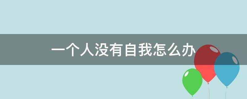 一个人没有自我怎么办（一个人活的没有了自我）