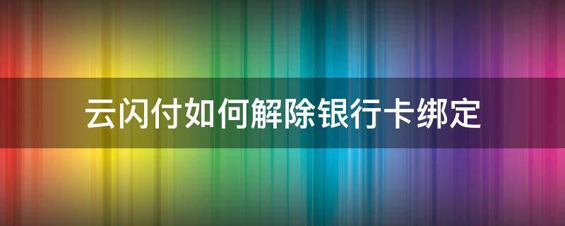 云闪付如何解除银行卡绑定 云闪付绑定的银行卡怎么解除绑定