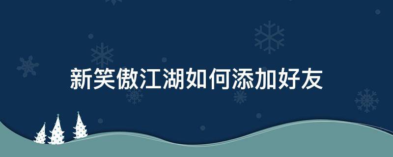 新笑傲江湖如何添加好友（新笑傲江湖手游加好友找不到）