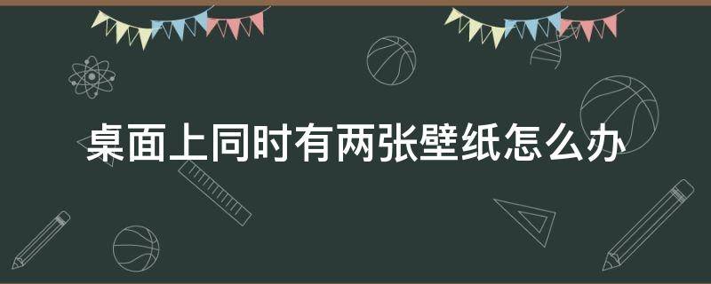 桌面上同时有两张壁纸怎么办（电脑桌面怎么设置两张壁纸）