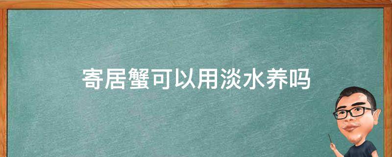 寄居蟹可以用淡水养吗（海里的寄居蟹可以用淡水养吗）