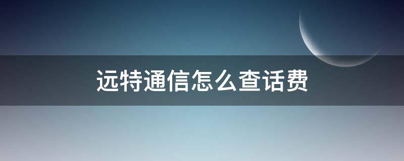 远特通信怎么查话费 远特通信怎么查话费多少号啊