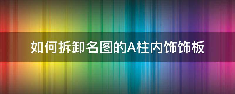 如何拆卸名图的A柱内饰饰板（名图内饰板怎么拆）