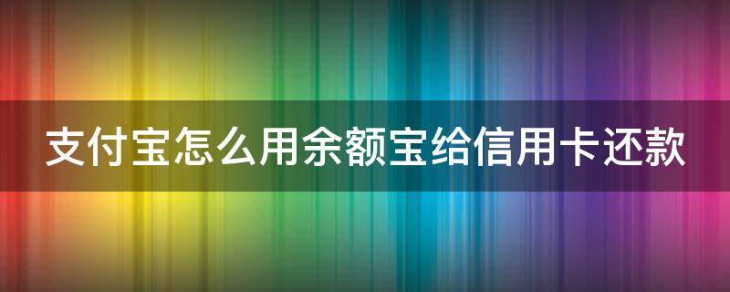 支付宝怎么用余额宝给信用卡还款（怎么用余额宝还信用卡不收手续费）