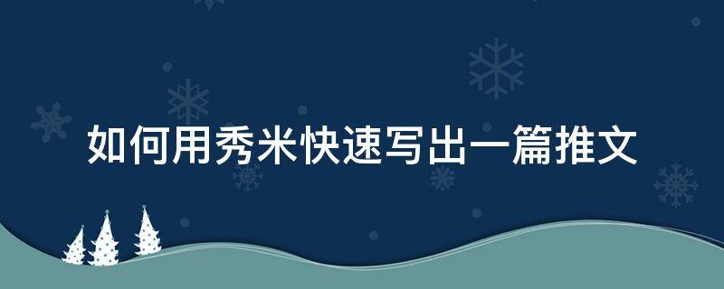 如何用秀米快速写出一篇推文（怎么用秀米写推文）