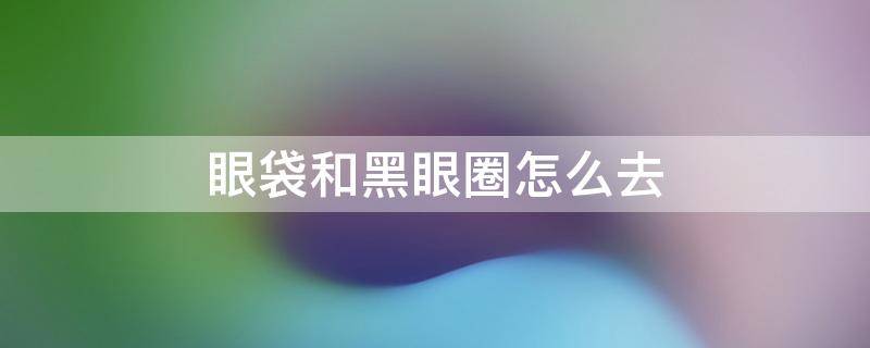 眼袋和黑眼圈怎么去（眼袋和黑眼圈怎么去除 眼部按摩手法教程）