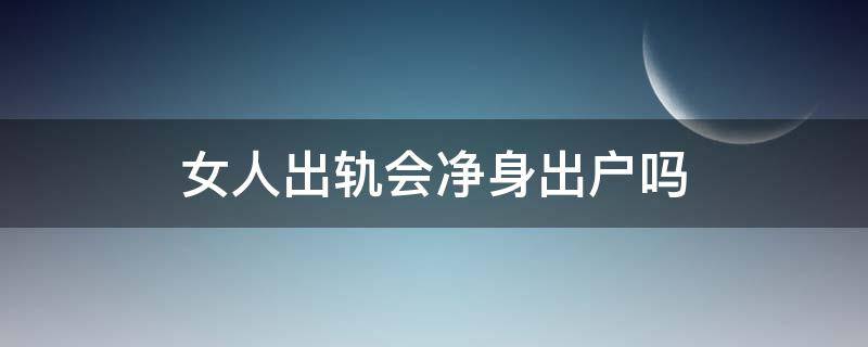 女人出轨会净身出户吗（女人出轨会净身出户吗?）