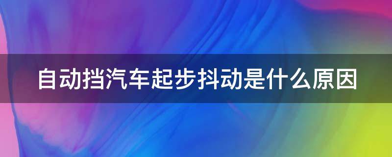 自动挡汽车起步抖动是什么原因 自动挡汽车起步发抖是什么原因