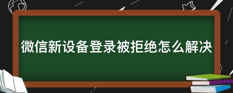 微信新设备登录被拒绝怎么解决(微信提示新设备登录被拒绝)