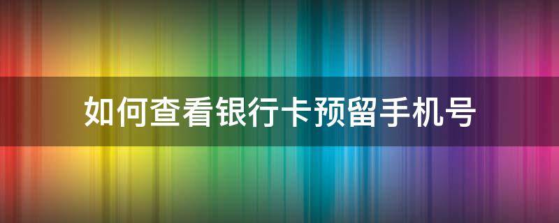 如何查看银行卡预留手机号（如何查看银行卡预留手机号多少）