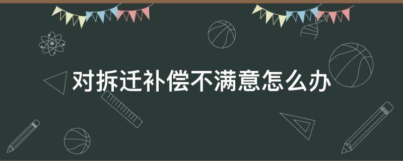 对拆迁补偿不满意怎么办 对拆迁补偿不满意怎么办时效