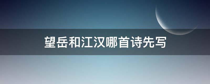 望岳和江汉哪首诗先写 望岳这首诗是谁写的