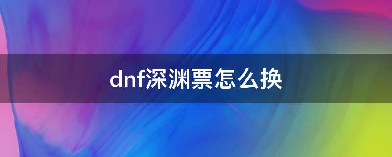 dnf深渊票怎么换(dnf深渊票怎么换别的角色里)