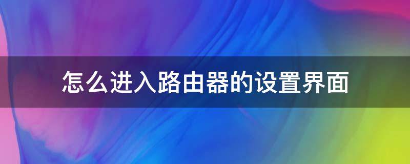 怎么进入路由器的设置界面（路由器设置界面怎么进去）