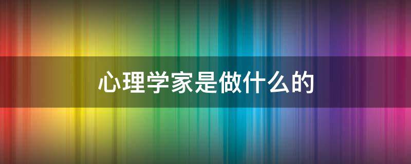 心理学家是做什么的 为什么要当心理学家