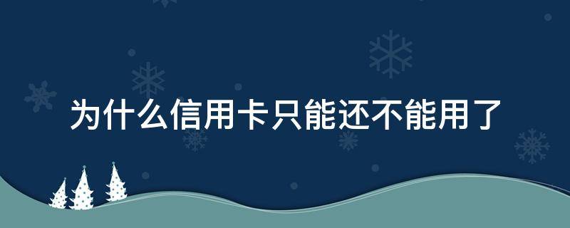 为什么信用卡只能还不能用了 为什么信用卡不能使用了