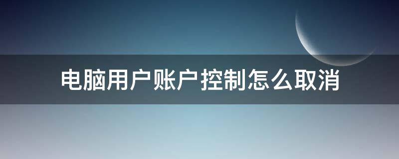 电脑用户账户控制怎么取消 win10电脑用户账户控制怎么取消