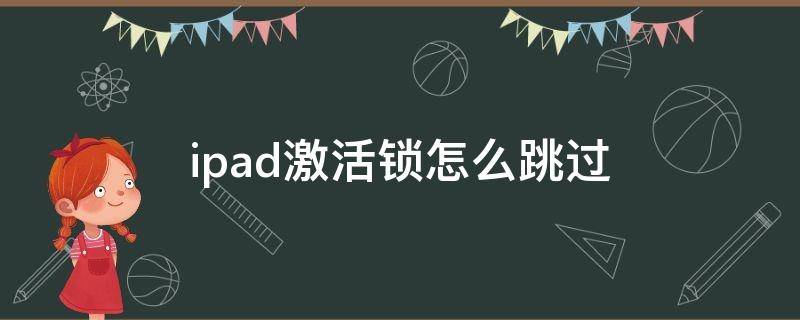 ipad激活锁怎么跳过（ipad激活锁怎么跳过直接进入桌面）