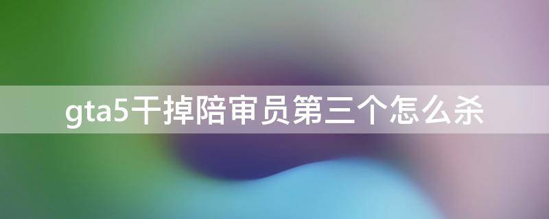 gta5干掉陪审员第三个怎么杀 gta5干掉陪审员第三个人