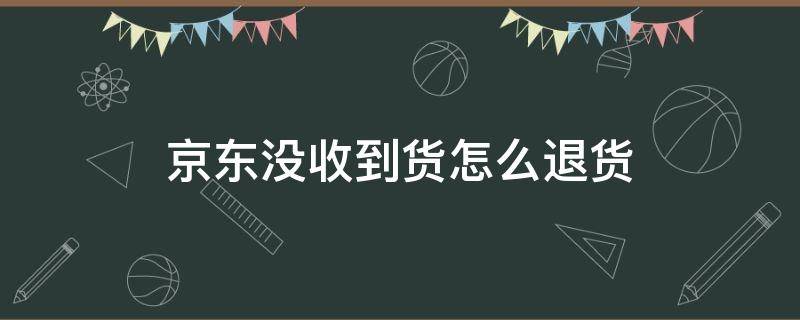 京东没收到货怎么退货 京东没有收到货怎么退货