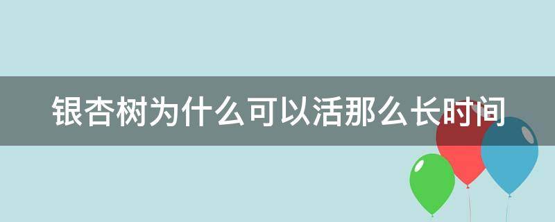 银杏树为什么可以活那么长时间（银杏树为什么可以活那么长时间呢）