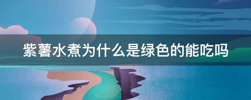 紫薯水煮为什么是绿色的能吃吗（紫薯水煮出来是绿色的水正常吗）