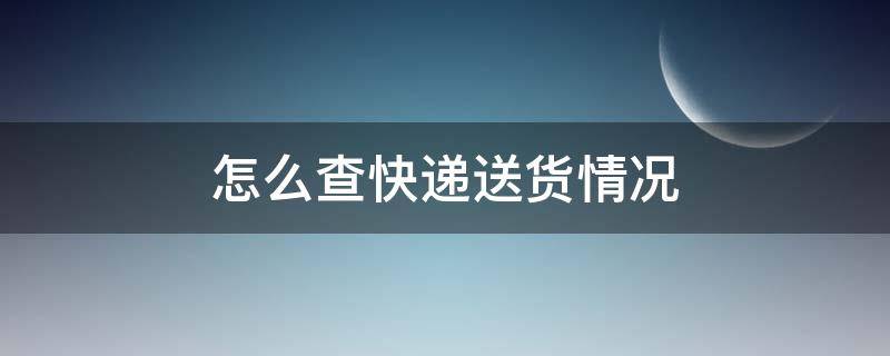 怎么查快递送货情况 怎么查快递送的啥