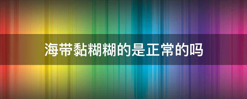 海带黏糊糊的是正常的吗 海带 黏糊糊