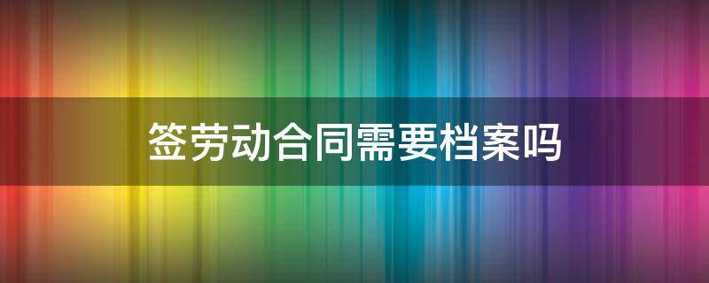 签劳动合同需要档案吗（档案里需要有劳动合同吗）