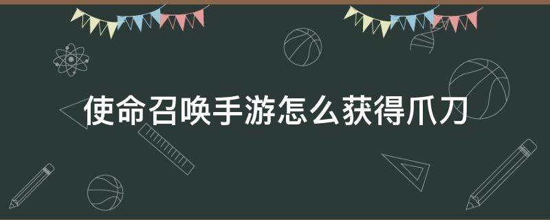 使命召唤手游怎么获得爪刀（使命召唤手游怎么获得爪刀2022）