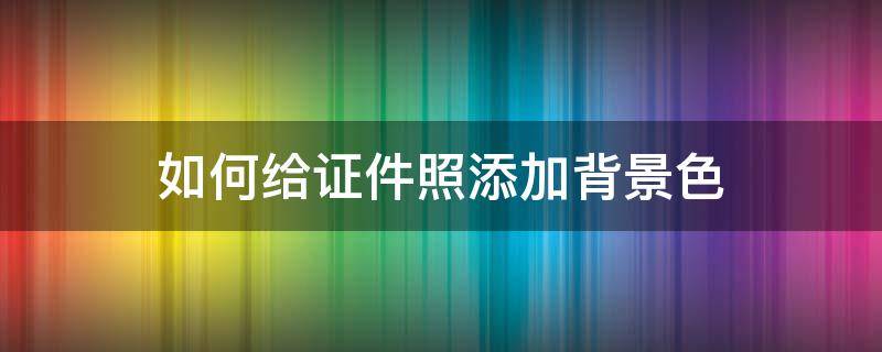 如何给证件照添加背景色 证件照背景怎么调颜色