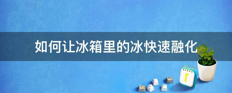 如何让冰箱里的冰快速融化 怎样才能使冰箱里的冰快速融化