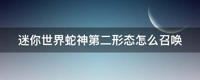 迷你世界蛇神第二形态怎么召唤（迷你世界蛇神的第二形态）