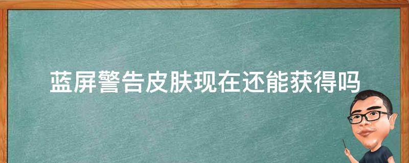 蓝屏警告皮肤现在还能获得吗（蓝屏警告皮肤什么时候返场）