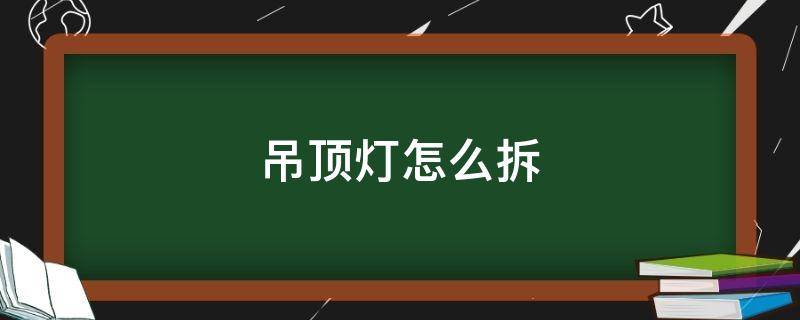 吊顶灯怎么拆 铝扣板吊顶灯怎么拆