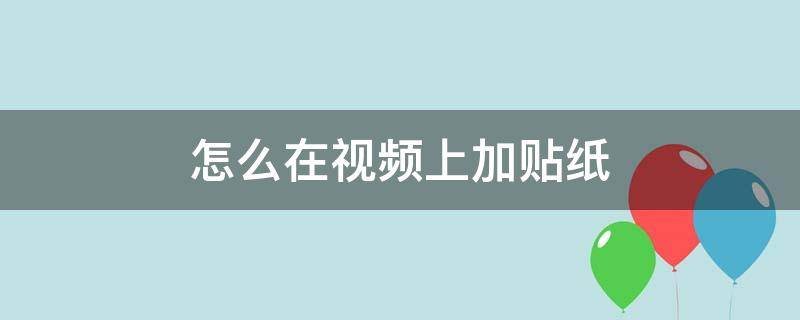 怎么在视频上加贴纸（怎么在视频上加贴纸怎么跟着视频动）