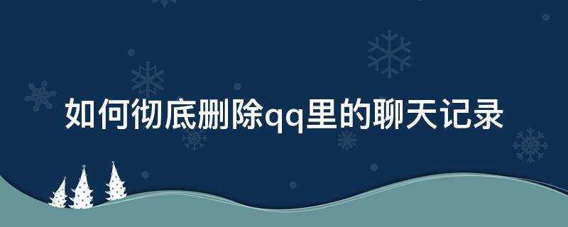 如何彻底删除qq里的聊天记录 怎么能彻底删除qq聊天记录