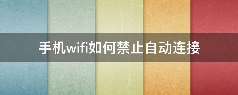 手机wifi如何禁止自动连接 手机自动连接wifi怎么关闭