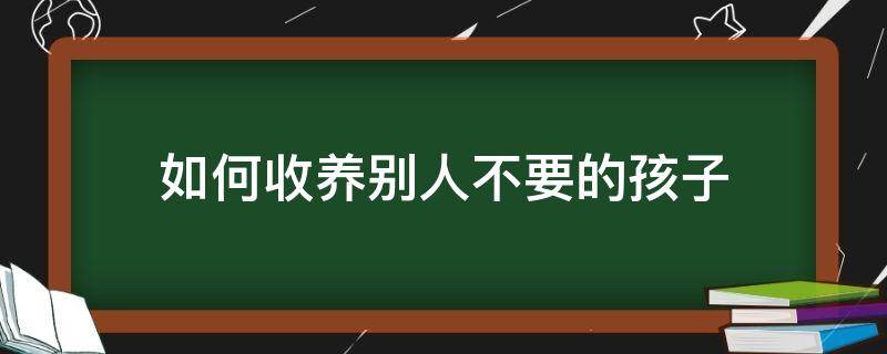 如何收养别人不要的孩子（千万别收养孩子）