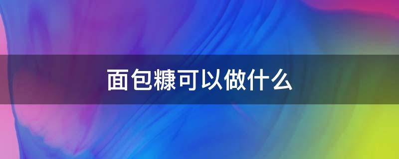 面包糠可以做什么（面包糠可以做什么好吃的）