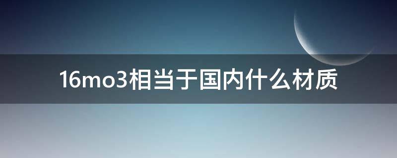 16mo3相当于国内什么材质（16cr3mo是什么材质）