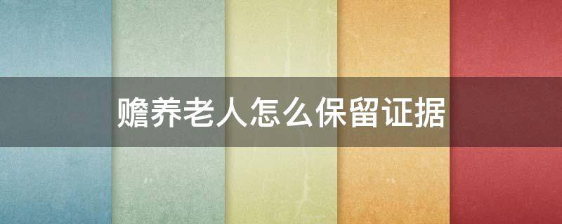 赡养老人怎么保留证据（赡养老人怎么保留证据,周围人不予作证怎么办）