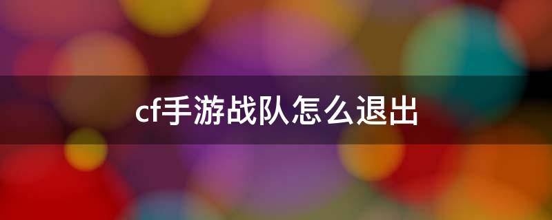 cf手游战队怎么退出 cf手游战队怎么退出2021