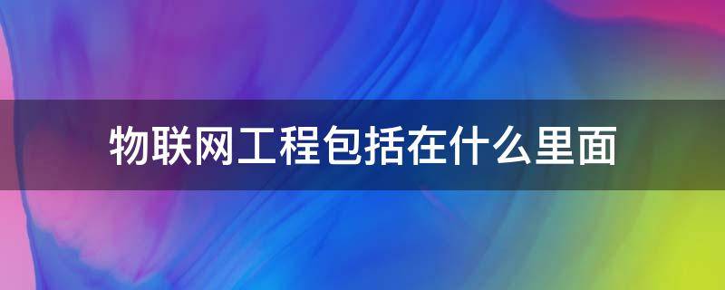 物联网工程包括在什么里面 物联网工程项目包含哪些内容