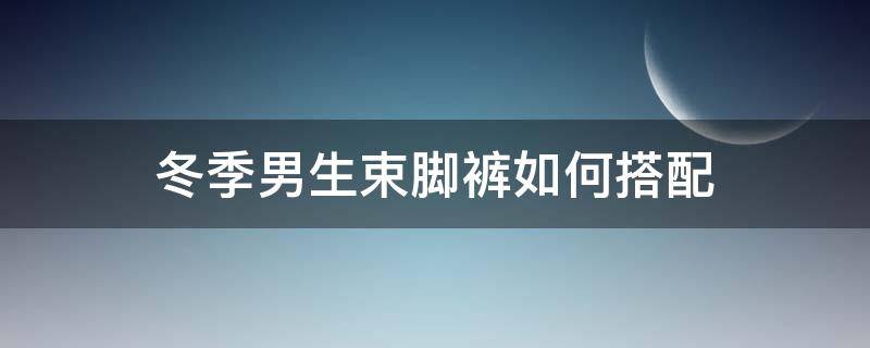 冬季男生束脚裤如何搭配 男士束脚裤搭配