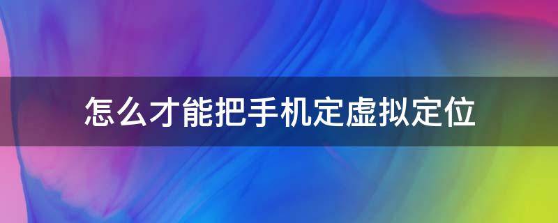 怎么才能把手机定虚拟定位 怎样用手机虚拟定位