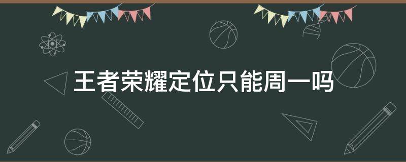 王者荣耀定位只能周一吗 王者荣耀一个星期只能定位一次吗