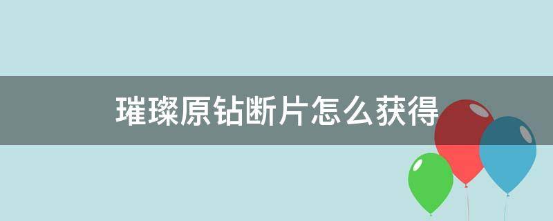 璀璨原钻断片怎么获得（原神璀璨原钻断片怎么获得）