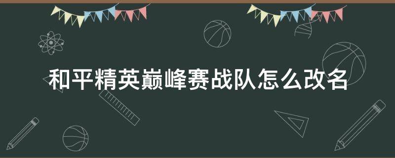 和平精英巅峰赛战队怎么改名 和平精英巅峰赛战队名字可以改吗?