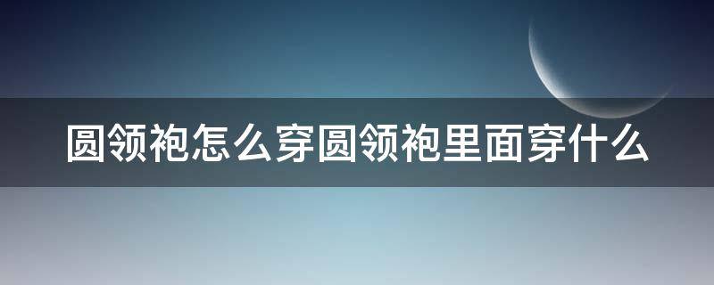 圆领袍怎么穿圆领袍里面穿什么 圆领袍穿法